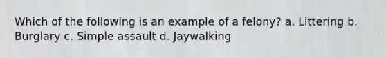 Which of the following is an example of a felony? a. Littering b. Burglary c. Simple assault d. Jaywalking