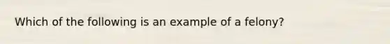 Which of the following is an example of a felony?