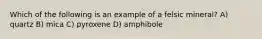 Which of the following is an example of a felsic mineral? A) quartz B) mica C) pyroxene D) amphibole