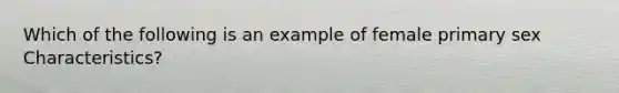 Which of the following is an example of female primary sex Characteristics?