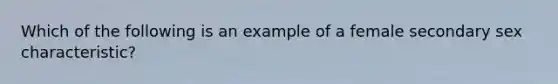 Which of the following is an example of a female secondary sex characteristic?