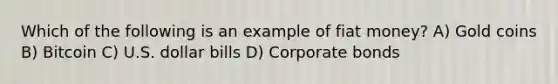 Which of the following is an example of fiat money? A) Gold coins B) Bitcoin C) U.S. dollar bills D) Corporate bonds