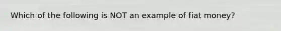 Which of the following is NOT an example of fiat money?