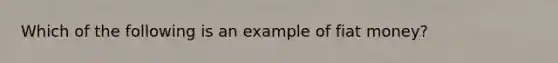 Which of the following is an example of fiat​ money?