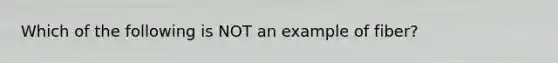 Which of the following is NOT an example of fiber?