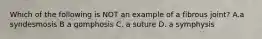 Which of the following is NOT an example of a fibrous joint? A.a syndesmosis B a gomphosis C. a suture D. a symphysis