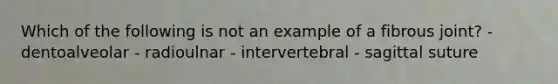 Which of the following is not an example of a fibrous joint? - dentoalveolar - radioulnar - intervertebral - sagittal suture