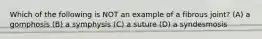 Which of the following is NOT an example of a fibrous joint? (A) a gomphosis (B) a symphysis (C) a suture (D) a syndesmosis