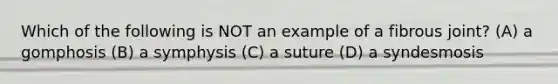 Which of the following is NOT an example of a fibrous joint? (A) a gomphosis (B) a symphysis (C) a suture (D) a syndesmosis