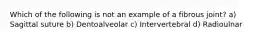 Which of the following is not an example of a fibrous joint? a) Sagittal suture b) Dentoalveolar c) Intervertebral d) Radioulnar