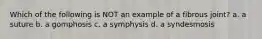 Which of the following is NOT an example of a fibrous joint? a. a suture b. a gomphosis c. a symphysis d. a syndesmosis