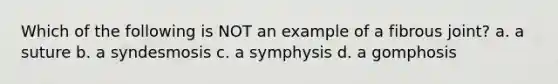 Which of the following is NOT an example of a fibrous joint? a. a suture b. a syndesmosis c. a symphysis d. a gomphosis