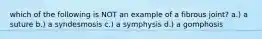 which of the following is NOT an example of a fibrous joint? a.) a suture b.) a syndesmosis c.) a symphysis d.) a gomphosis