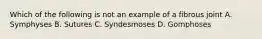 Which of the following is not an example of a fibrous joint A. Symphyses B. Sutures C. Syndesmoses D. Gomphoses