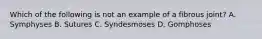 Which of the following is not an example of a fibrous joint? A. Symphyses B. Sutures C. Syndesmoses D. Gomphoses