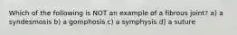 Which of the following is NOT an example of a fibrous joint? a) a syndesmosis b) a gomphosis c) a symphysis d) a suture
