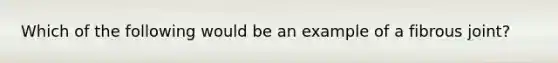 Which of the following would be an example of a fibrous joint?