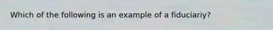 Which of the following is an example of a fiduciariy?