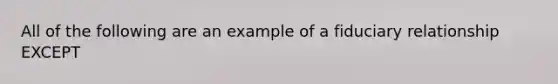 All of the following are an example of a fiduciary relationship EXCEPT