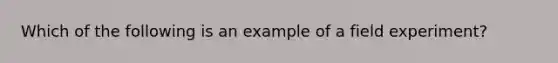 Which of the following is an example of a field experiment?