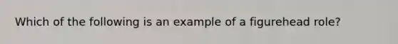 Which of the following is an example of a figurehead role?
