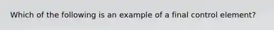 Which of the following is an example of a final control element?