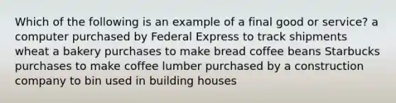 Which of the following is an example of a final good or service? a computer purchased by Federal Express to track shipments wheat a bakery purchases to make bread coffee beans Starbucks purchases to make coffee lumber purchased by a construction company to bin used in building houses