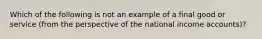 Which of the following is not an example of a final good or service (from the perspective of the national income accounts)?