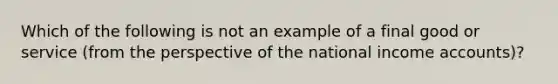 Which of the following is not an example of a final good or service (from the perspective of the national income accounts)?