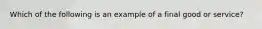 Which of the following is an example of a final good or service​?