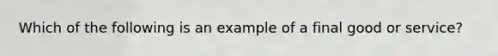 Which of the following is an example of a final good or service​?