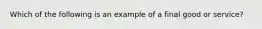 Which of the following is an example of a final good or service?​