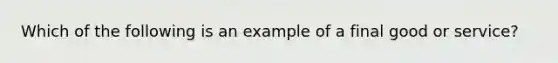 Which of the following is an example of a final good or service?​