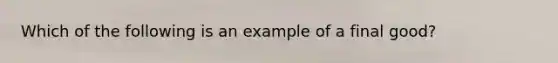 Which of the following is an example of a final good?