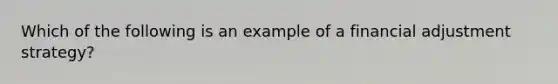 Which of the following is an example of a financial adjustment strategy?