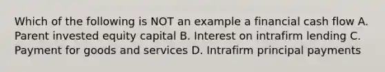 Which of the following is NOT an example a financial cash flow A. Parent invested equity capital B. Interest on intrafirm lending C. Payment for goods and services D. Intrafirm principal payments