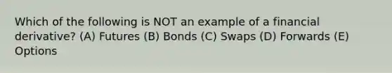 Which of the following is NOT an example of a financial derivative? (A) Futures (B) Bonds (C) Swaps (D) Forwards (E) Options