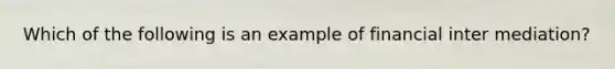 Which of the following is an example of financial inter mediation?