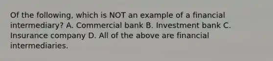 Of the​ following, which is NOT an example of a financial​ intermediary? A. Commercial bank B. Investment bank C. Insurance company D. All of the above are financial intermediaries.