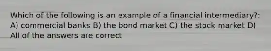 Which of the following is an example of a financial intermediary?: A) commercial banks B) the bond market C) the stock market D) All of the answers are correct