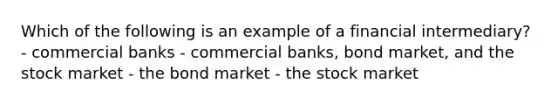 Which of the following is an example of a financial intermediary? - commercial banks - commercial banks, bond market, and the stock market - the bond market - the stock market