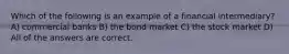 Which of the following is an example of a financial intermediary? A) commercial banks B) the bond market C) the stock market D) All of the answers are correct.