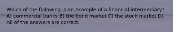 Which of the following is an example of a financial intermediary? A) commercial banks B) the bond market C) the stock market D) All of the answers are correct.