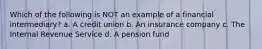 Which of the following is NOT an example of a financial intermediary? a. A credit union b. An insurance company c. The Internal Revenue Service d. A pension fund