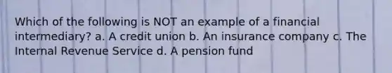 Which of the following is NOT an example of a financial intermediary? a. A credit union b. An insurance company c. The Internal Revenue Service d. A pension fund