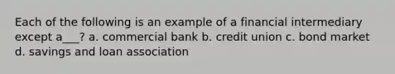 Each of the following is an example of a financial intermediary except a___? a. commercial bank b. credit union c. bond market d. savings and loan association