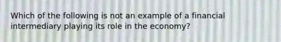 Which of the following is not an example of a financial intermediary playing its role in the economy?