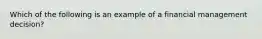 Which of the following is an example of a financial management decision?