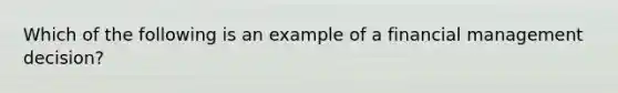 Which of the following is an example of a financial management decision?