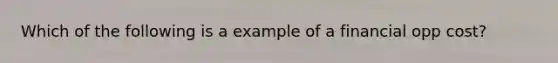 Which of the following is a example of a financial opp cost?